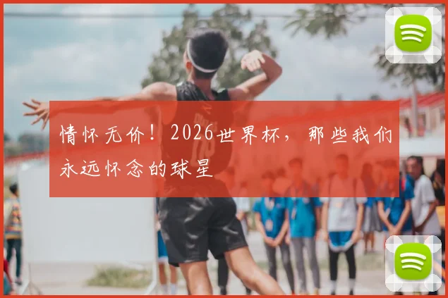 情怀无价！2026世界杯，那些我们永远怀念的球星