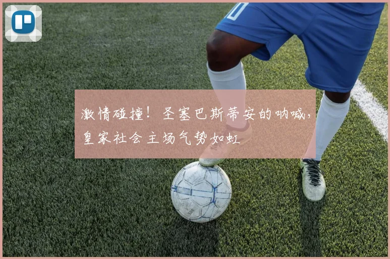 激情碰撞！圣塞巴斯蒂安的呐喊，皇家社会主场气势如虹