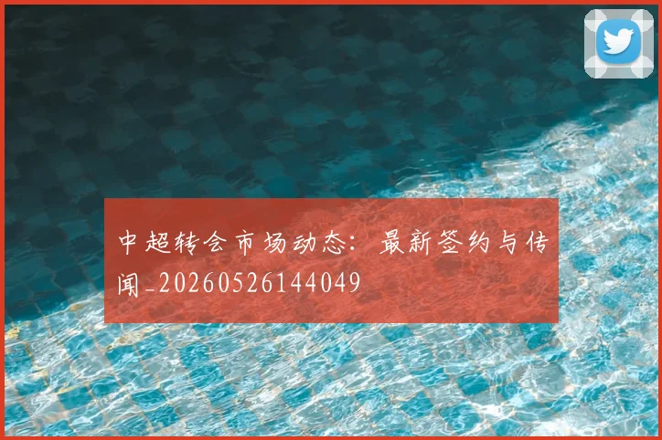 中超转会市场动态:最新签约与传闻_20260526144049