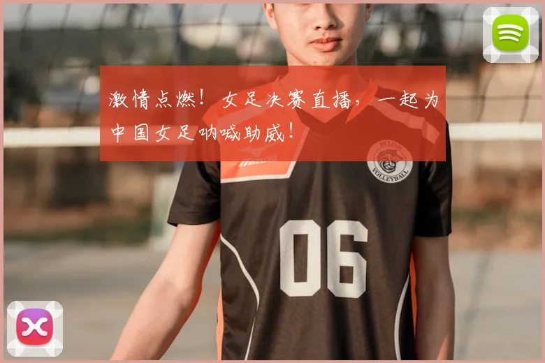 激情点燃!女足决赛直播,一起为中国女足呐喊助威!