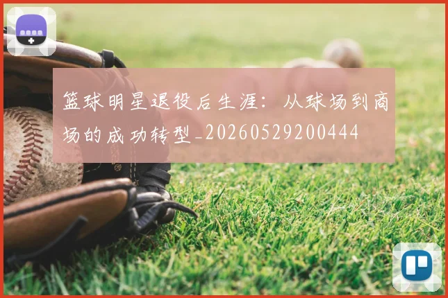 篮球明星退役后生涯:从球场到商场的成功转型_20260529200444