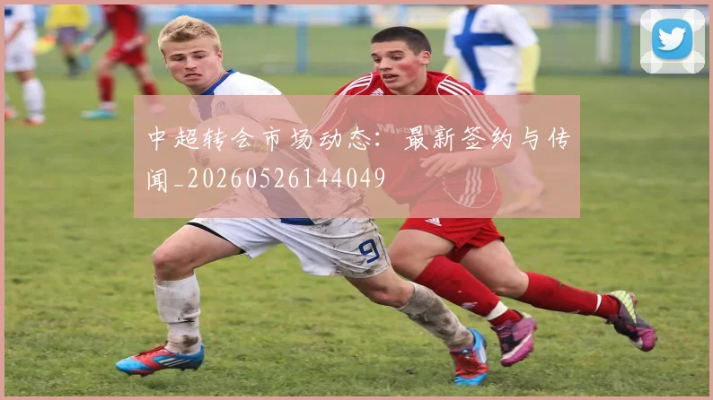 中超转会市场动态：最新签约与传闻_20260526144049
