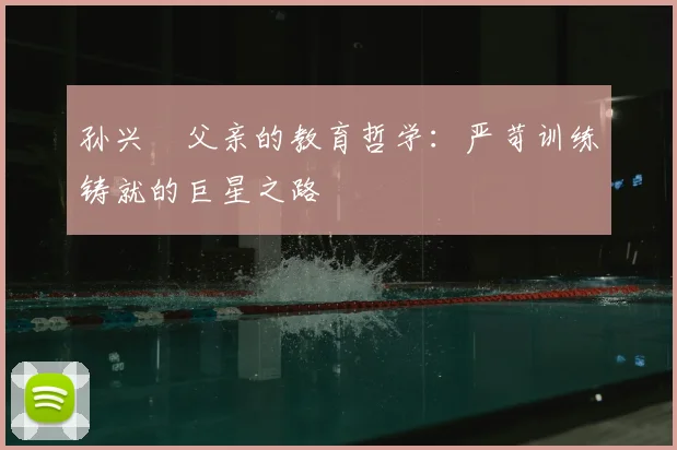 孙兴慜父亲的教育哲学：严苛训练铸就的巨星之路