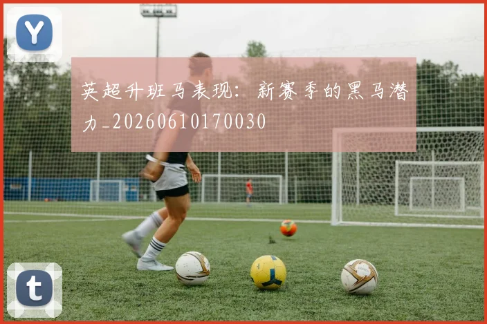 英超升班马表现：新赛季的黑马潜力_20260610170030