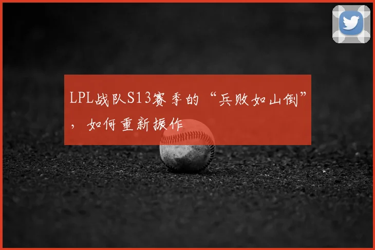 LPL战队S13赛季的“兵败如山倒”，如何重新振作