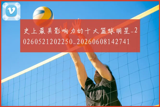 史上最具影响力的十大篮球明星_20260521202250_20260608142741