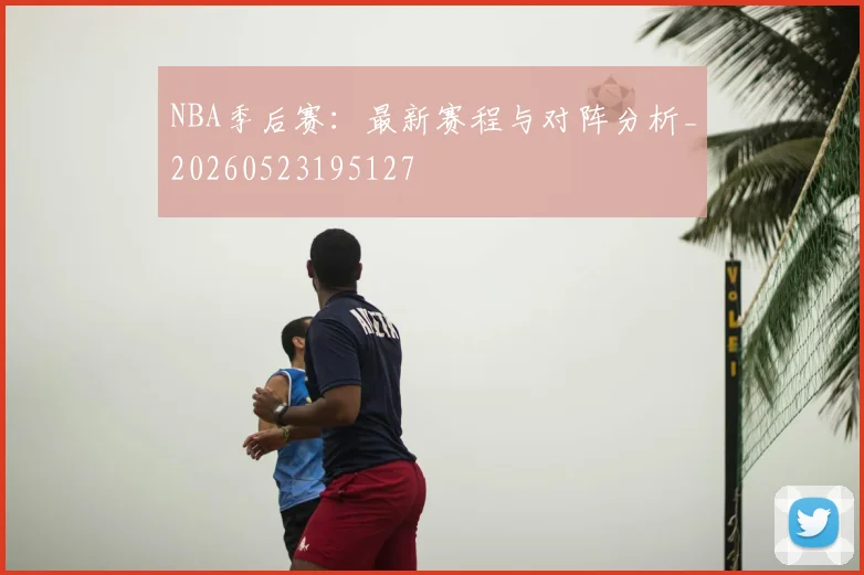 NBA季后赛：最新赛程与对阵分析_20260523195127
