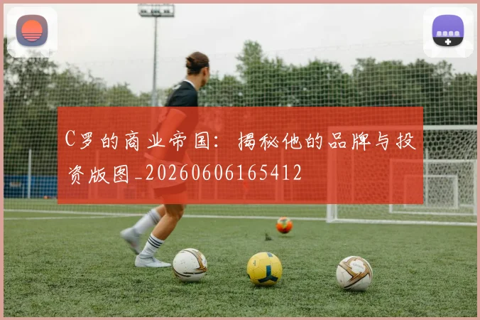 C罗的商业帝国：揭秘他的品牌与投资版图_20260606165412
