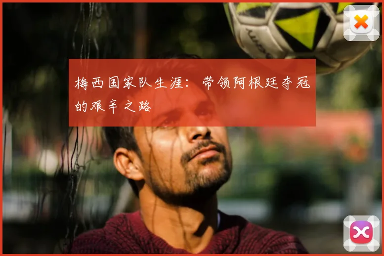 梅西国家队生涯：带领阿根廷夺冠的艰辛之路