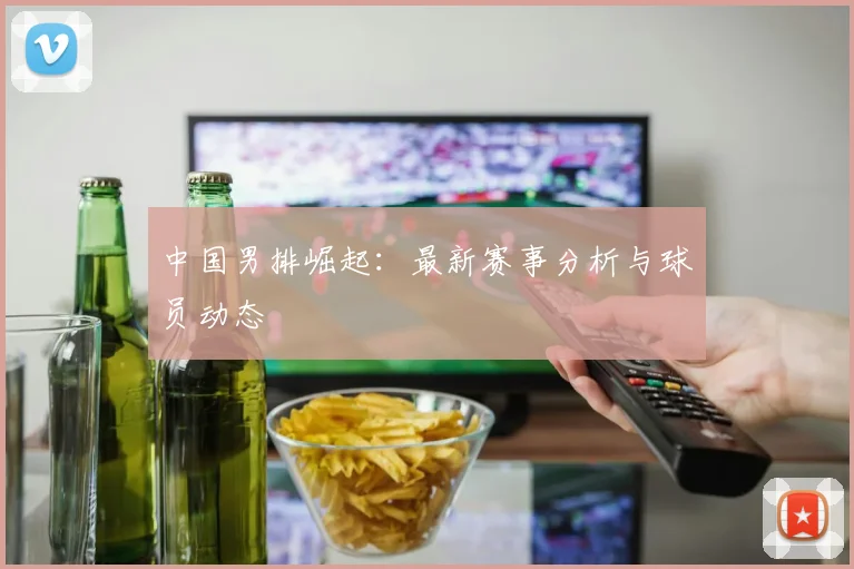 中国男排崛起:最新赛事分析与球员动态