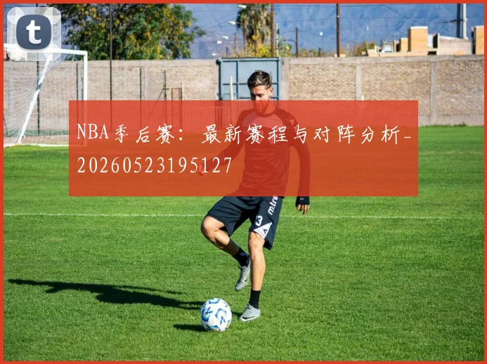 NBA季后赛：最新赛程与对阵分析_20260523195127