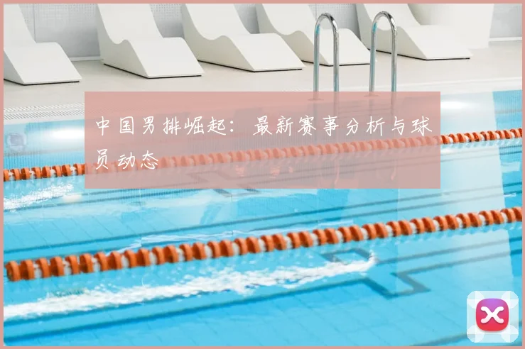 中国男排崛起:最新赛事分析与球员动态