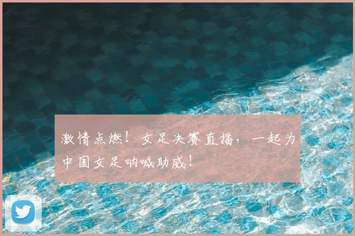 激情点燃!女足决赛直播,一起为中国女足呐喊助威!