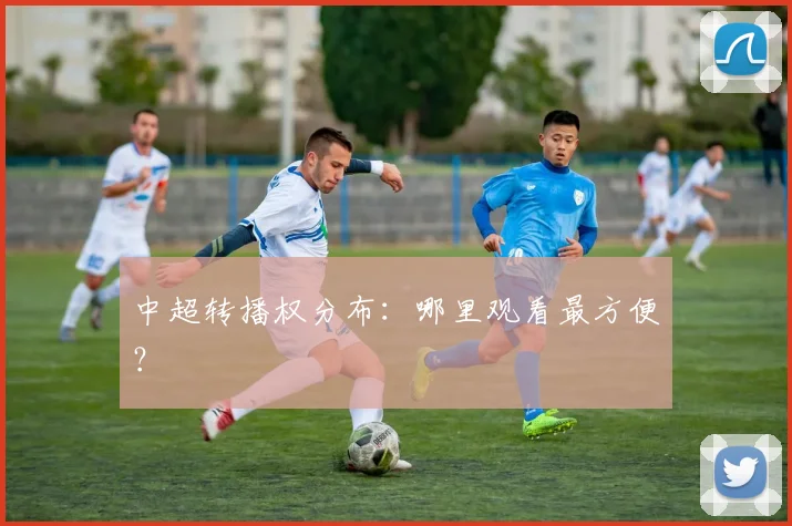 中超转播权分布:哪里观看最方便?