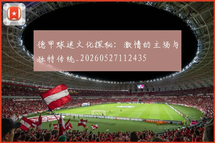 德甲球迷文化探秘：激情的主场与独特传统_20260527112435