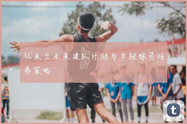 AC米兰未来建队计划与年轻球员培养策略
