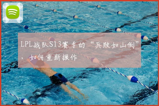 LPL战队S13赛季的“兵败如山倒”，如何重新振作