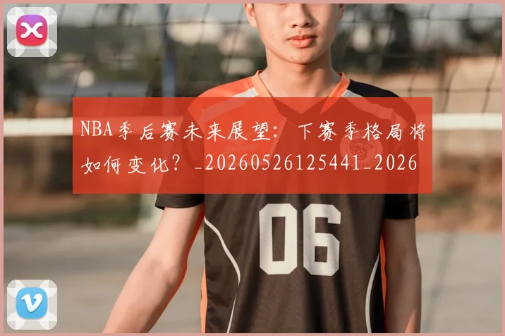 NBA季后赛未来展望:下赛季格局将如何变化?_20260526125441_20260606165720