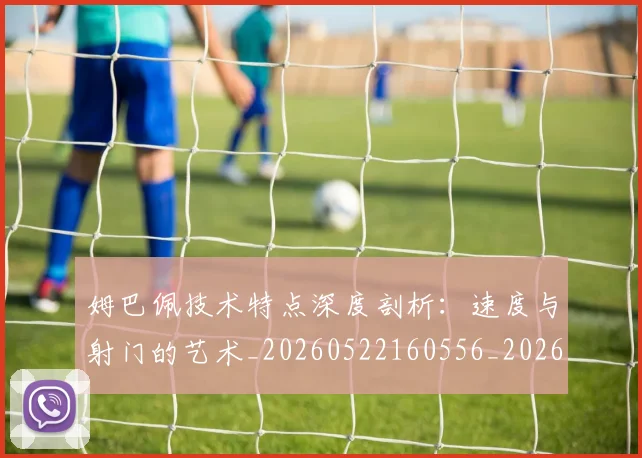 姆巴佩技术特点深度剖析：速度与射门的艺术_20260522160556_20260609132805