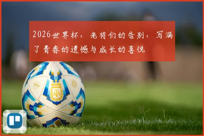2026世界杯，老将们的告别，写满了青春的遗憾与成长的喜悦