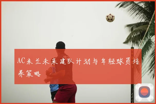 AC米兰未来建队计划与年轻球员培养策略