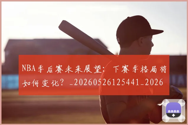 NBA季后赛未来展望：下赛季格局将如何变化？_20260526125441_20260606165720