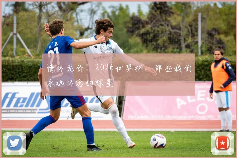 情怀无价！2026世界杯，那些我们永远怀念的球星
