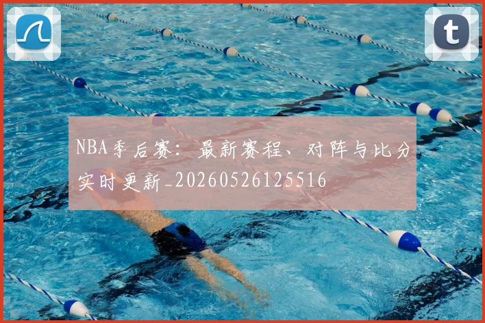 NBA季后赛：最新赛程、对阵与比分实时更新_20260526125516
