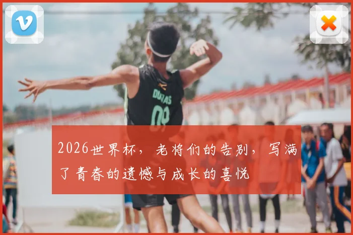 2026世界杯,老将们的告别,写满了青春的遗憾与成长的喜悦