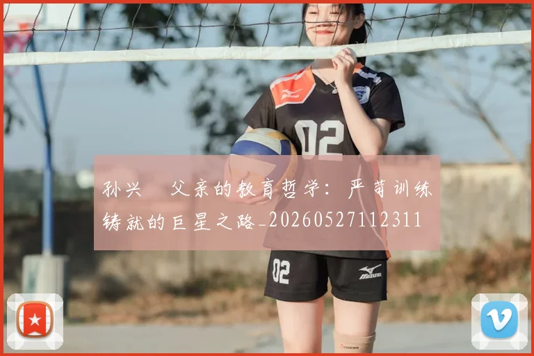 孙兴慜父亲的教育哲学：严苛训练铸就的巨星之路_20260527112311
